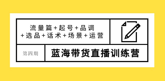 第四期蓝海带货直播训练营：流量篇+起号+品调+选品+话术+场景+运营副业工作-副业资源站-副业项目-创业项目-搞钱项目个人副业工作资源分享