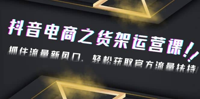 2023抖音电商之货架运营课：抓住流量新风口，轻松获取官方流量扶持副业工作-副业资源站-副业项目-创业项目-搞钱项目个人副业工作资源分享