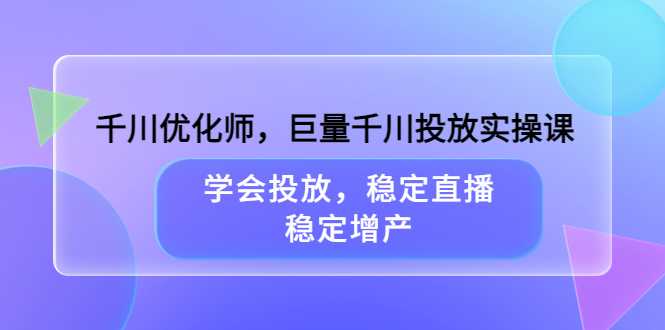 千川优化师，巨量千川投放实操课，学会投放，稳定直播，稳定增产副业工作-副业资源站-副业项目-创业项目-搞钱项目个人副业工作资源分享