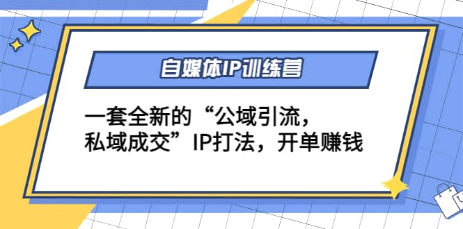 自媒体IP训练营(12+13期)一套全新的“公域引流，私域成交”IP打法副业工作-副业资源站-副业项目-创业项目-搞钱项目个人副业工作资源分享