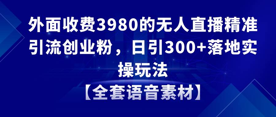 无人直播精准引流创业粉，日引300+落地实操玩法【全套语音素材】副业工作-副业资源站-副业项目-创业项目-搞钱项目个人副业工作资源分享