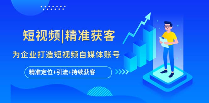 短视频|精准获客 为企业打造短视频自媒体账号 (精准定位+引流+持续获客)副业工作-副业资源站-副业项目-创业项目-搞钱项目个人副业工作资源分享