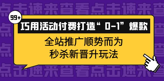 巧用活动付费打造“0-1”爆款，全站推广顺势而为，秒杀新晋升玩法副业工作-副业资源站-副业项目-创业项目-搞钱项目个人副业工作资源分享