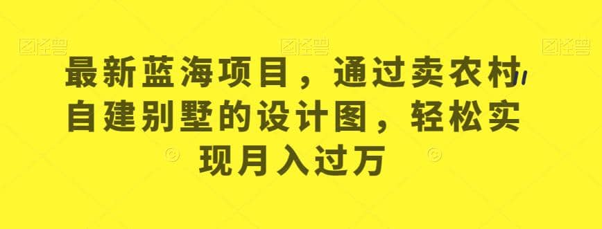 最新蓝海项目，通过卖农村自建别墅的设计图，轻松实现月入过万【揭秘】副业工作-副业资源站-副业项目-创业项目-搞钱项目个人副业工作资源分享
