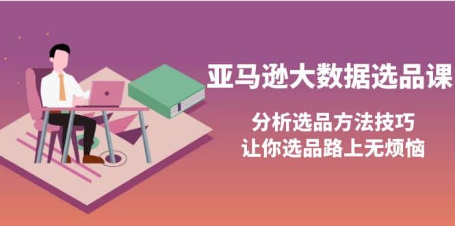 亚马逊大数据选品课：分析选品方法技巧，让你选品路上无烦恼副业工作-副业资源站-副业项目-创业项目-搞钱项目个人副业工作资源分享