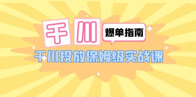 千川-爆单实战指南：千川投放保姆级实战课（22节课时）副业工作-副业资源站-副业项目-创业项目-搞钱项目个人副业工作资源分享