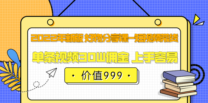 2022年新版 好物分享课-短视频带货：单条视频30W佣金 上手容易（价值999）副业工作-副业资源站-副业项目-创业项目-搞钱项目个人副业工作资源分享