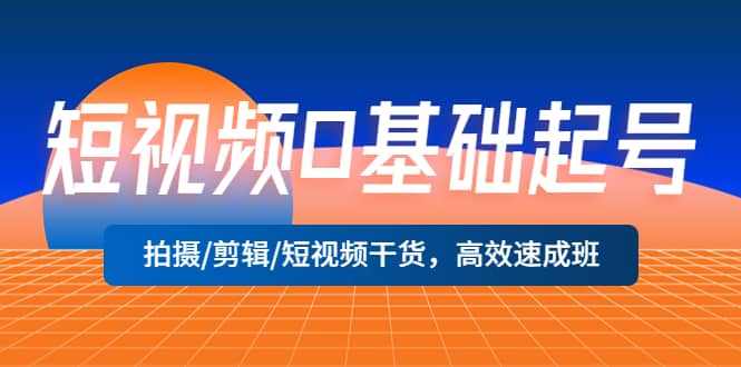 短视频0基础起号，拍摄/剪辑/短视频干货，高效速成班副业工作-副业资源站-副业项目-创业项目-搞钱项目个人副业工作资源分享