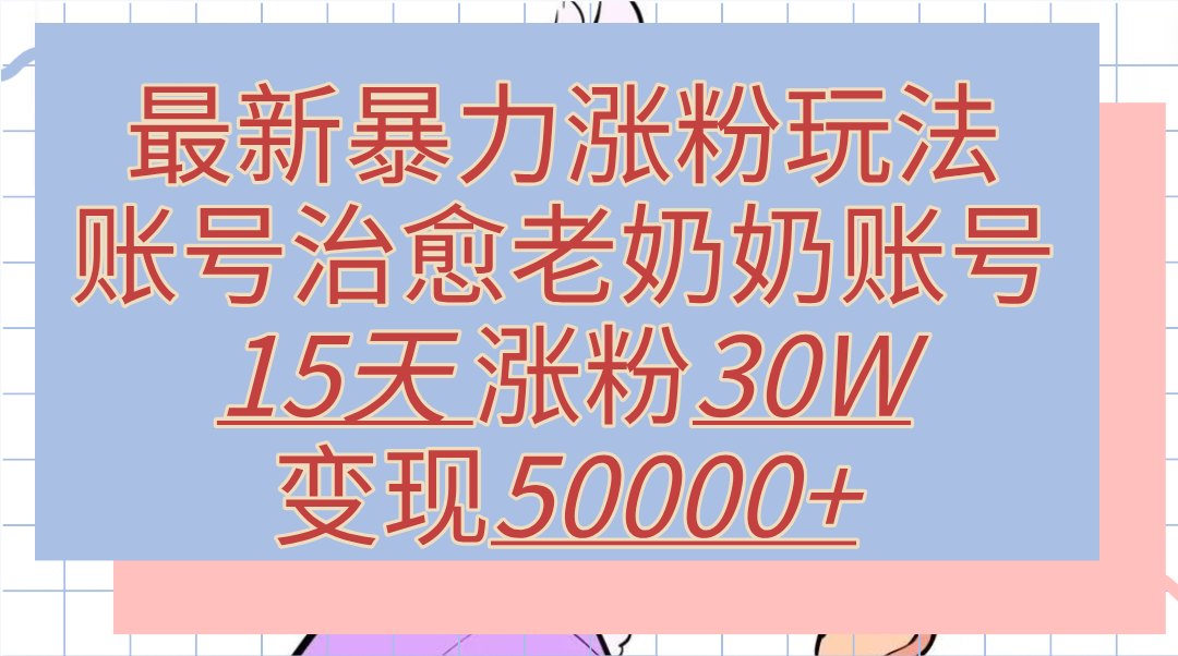 最新暴力涨粉玩法，治愈老奶奶账号，15天涨粉30W，变现50000+【揭秘】副业工作-副业资源站-副业项目-创业项目-搞钱项目个人副业工作资源分享