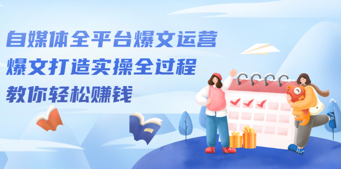 自媒体全平台爆文运营，爆文打造实操全过程【视频课程】副业工作-副业资源站-副业项目-创业项目-搞钱项目个人副业工作资源分享
