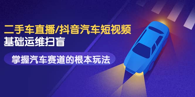 二手车直播/抖音汽车短视频基础运维扫盲，掌握汽车赛道的根本玩法副业工作-副业资源站-副业项目-创业项目-搞钱项目个人副业工作资源分享