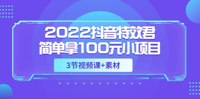 2022抖音特效君简单拿100元小项目，可深耕赚更多（3节视频课+素材）副业工作-副业资源站-副业项目-创业项目-搞钱项目个人副业工作资源分享