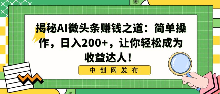 揭秘AI微头条赚钱之道：简单操作，日入200+，让你轻松成为收益达人！副业工作-副业资源站-副业项目-创业项目-搞钱项目个人副业工作资源分享