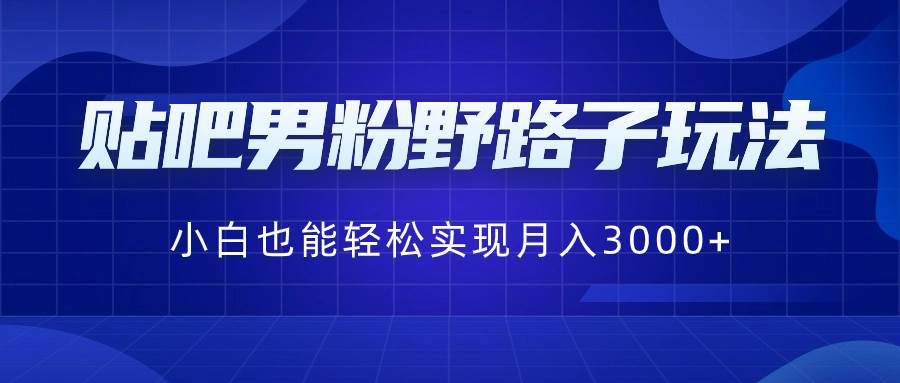 贴吧男粉野路子玩法，小白也能轻松实现月入3000+副业工作-副业资源站-副业项目-创业项目-搞钱项目个人副业工作资源分享