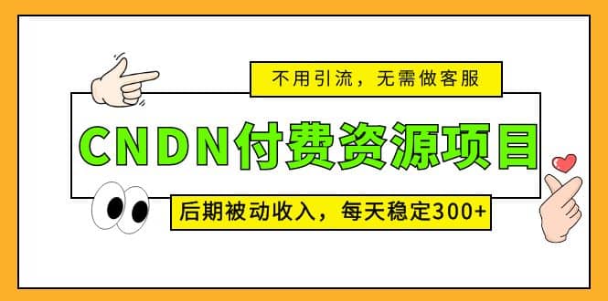 CNDN付费资源项目，不用引流，无需做客服，后期被动收入副业工作-副业资源站-副业项目-创业项目-搞钱项目个人副业工作资源分享
