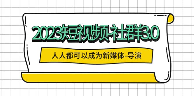 2023短视频-社群3.0，人人都可以成为新媒体-导演 (包含内部社群直播课全套)副业工作-副业资源站-副业项目-创业项目-搞钱项目个人副业工作资源分享