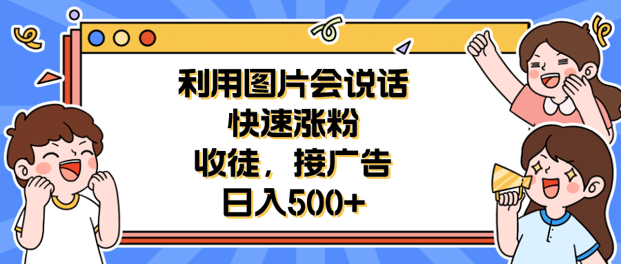 利用会说话的图片快速涨粉，收徒，接广告日入500+副业工作-副业资源站-副业项目-创业项目-搞钱项目个人副业工作资源分享