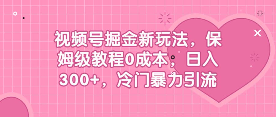 视频号掘金新玩法，保姆级教程0成本，日入300+，冷门暴力引流副业工作-副业资源站-副业项目-创业项目-搞钱项目个人副业工作资源分享