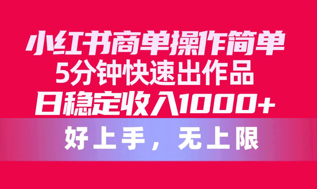 小红书商单操作简单，5分钟快速出作品，日稳定收入1000+，无上限副业工作-副业资源站-副业项目-创业项目-搞钱项目个人副业工作资源分享