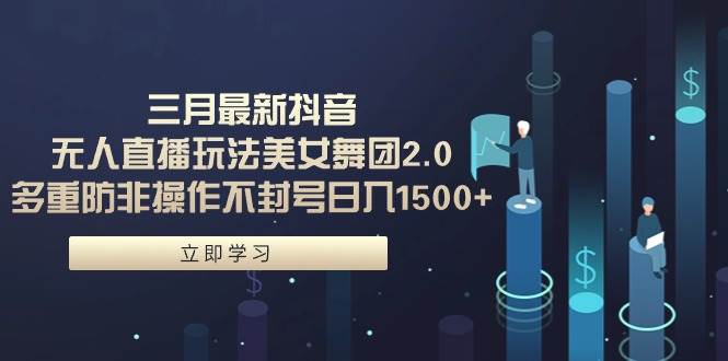 三月最新抖音无人直播玩法美女舞团2.0，多重防非操作不封号日入1500+ 小…副业工作-副业资源站-副业项目-创业项目-搞钱项目个人副业工作资源分享