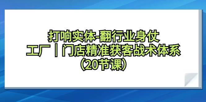 打响实体-翻行业身仗，工厂｜门店精准获客战术体系（20节课）副业工作-副业资源站-副业项目-创业项目-搞钱项目个人副业工作资源分享