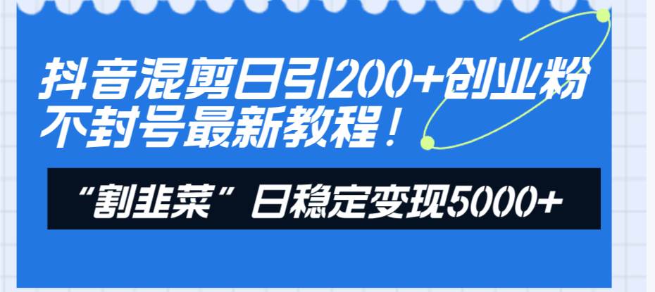 抖音混剪日引200+创业粉不封号最新教程！“割韭菜”日稳定变现5000+！副业工作-副业资源站-副业项目-创业项目-搞钱项目个人副业工作资源分享