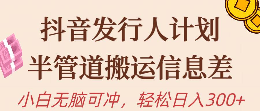 抖音发行人计划，半管道搬运，日入300+，新手小白无脑冲副业工作-副业资源站-副业项目-创业项目-搞钱项目个人副业工作资源分享