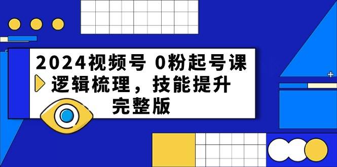 2024视频号 0粉起号课，逻辑梳理，技能提升，完整版副业工作-副业资源站-副业项目-创业项目-搞钱项目个人副业工作资源分享