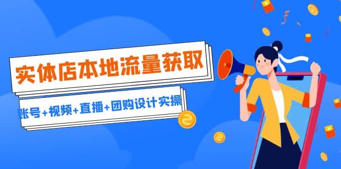 实体店本地流量获取（账号+视频+直播+团购设计实操）引流获客+同城流量曝光副业工作-副业资源站-副业项目-创业项目-搞钱项目个人副业工作资源分享