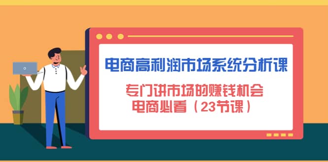 电商高利润市场系统分析课：电商必看（23节课）副业工作-副业资源站-副业项目-创业项目-搞钱项目个人副业工作资源分享