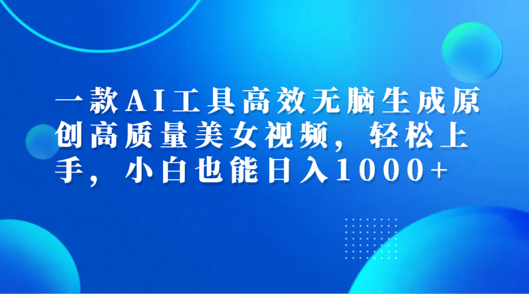 一款AI工具高效无脑生成原创高质量美女视频，轻松上手，小白也能日入1000+副业工作-副业资源站-副业项目-创业项目-搞钱项目个人副业工作资源分享