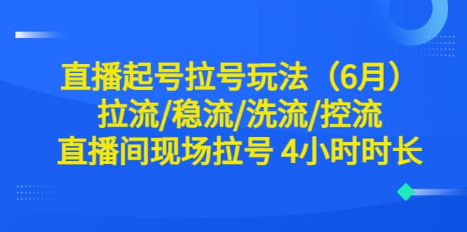 直播起号拉号玩法（6月）拉流/稳流/洗流/控流 直播间现场拉号 4小时时长副业工作-副业资源站-副业项目-创业项目-搞钱项目个人副业工作资源分享