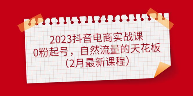 2023抖音电商实战课：0粉起号，自然流量的天花板（2月最新课程）副业工作-副业资源站-副业项目-创业项目-搞钱项目个人副业工作资源分享