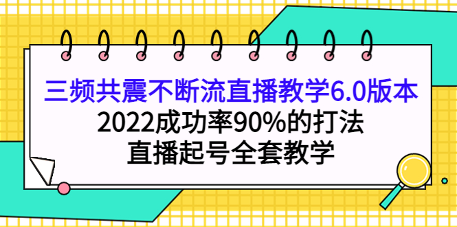 三频共震不断流直播教学6.0版本，2022成功率90%的打法，直播起号全套教学副业工作-副业资源站-副业项目-创业项目-搞钱项目个人副业工作资源分享