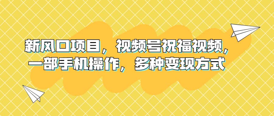 新风口项目，视频号祝福视频，一部手机操作，多种变现方式副业工作-副业资源站-副业项目-创业项目-搞钱项目个人副业工作资源分享