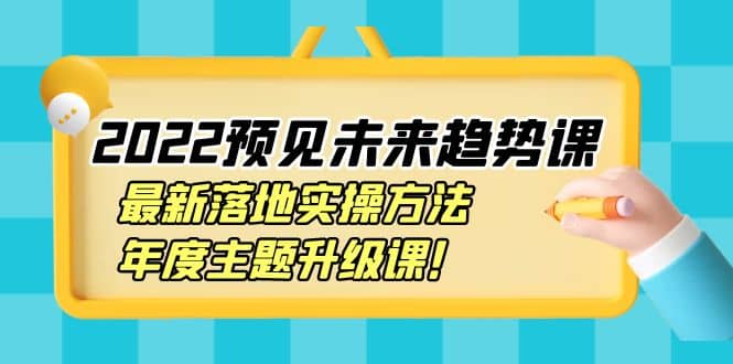 2022预见未来趋势课：最新落地实操方法，年度主题升级课副业工作-副业资源站-副业项目-创业项目-搞钱项目个人副业工作资源分享