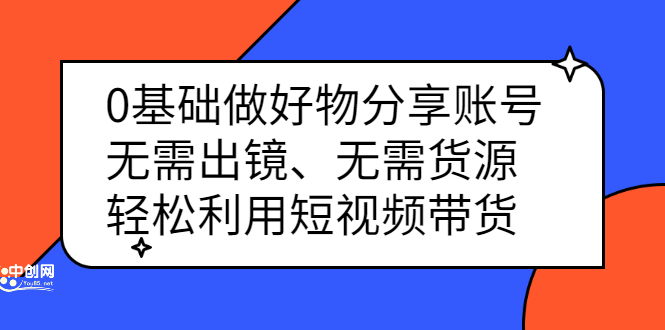 0基础做好物分享账号：无需出镜、无需货源，轻松利用短视频带货副业工作-副业资源站-副业项目-创业项目-搞钱项目个人副业工作资源分享