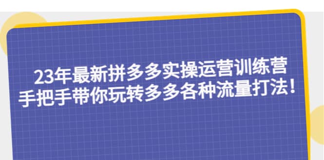 23年最新拼多多实操运营训练营：手把手带你玩转多多各种流量打法！副业工作-副业资源站-副业项目-创业项目-搞钱项目个人副业工作资源分享