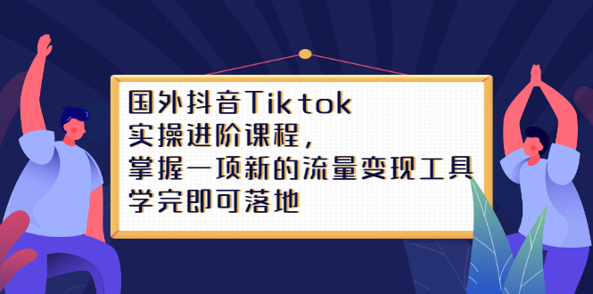 Tiktok实操进阶课程，掌握一项新的流量变现工具，学完即可落地副业工作-副业资源站-副业项目-创业项目-搞钱项目个人副业工作资源分享