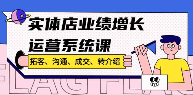 实体店业绩增长运营系统课，拓客、沟通、成交、转介绍!副业工作-副业资源站-副业项目-创业项目-搞钱项目个人副业工作资源分享