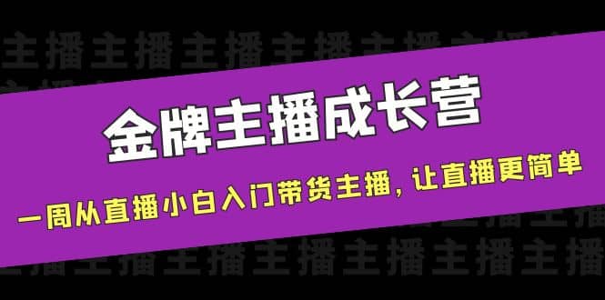 金牌主播成长营，一周从直播小白入门带货主播，让直播更简单副业工作-副业资源站-副业项目-创业项目-搞钱项目个人副业工作资源分享