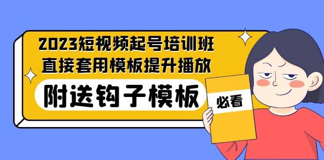 2023最新短视频起号培训班：直接套用模板提升播放，附送钩子模板-31节课副业工作-副业资源站-副业项目-创业项目-搞钱项目个人副业工作资源分享