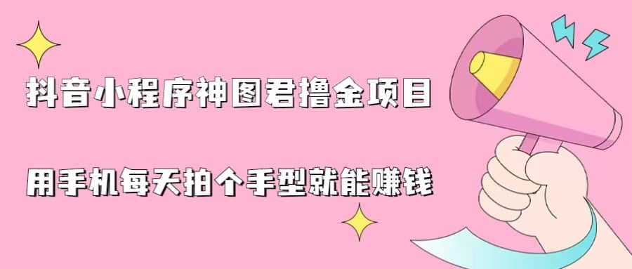 抖音小程序神图君撸金项目，用手机每天拍个手型挂载一下小程序就能赚钱副业工作-副业资源站-副业项目-创业项目-搞钱项目个人副业工作资源分享