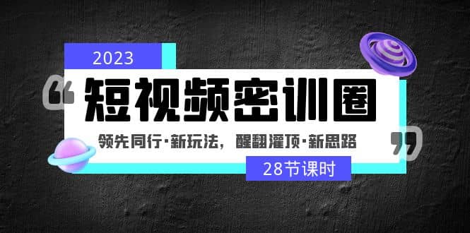 2023短视频密训圈：领先同行·新玩法，醒翻灌顶·新思路（28节课时）副业工作-副业资源站-副业项目-创业项目-搞钱项目个人副业工作资源分享