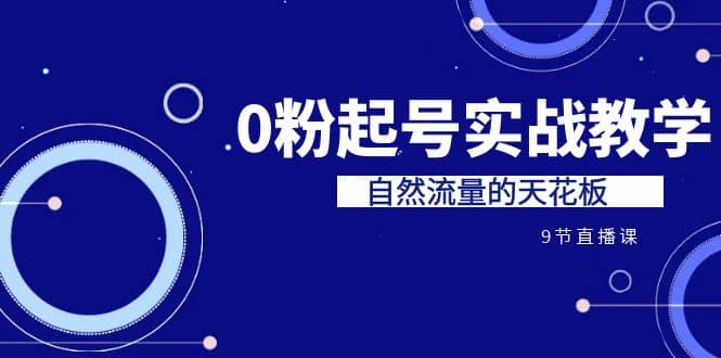 某收费培训7-8月课程：0粉起号实战教学，自然流量的天花板（9节）副业工作-副业资源站-副业项目-创业项目-搞钱项目个人副业工作资源分享