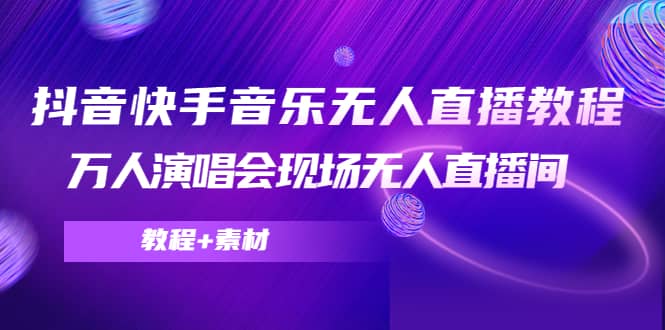 抖音快手音乐无人直播教程，万人演唱会现场无人直播间（教程+素材）副业工作-副业资源站-副业项目-创业项目-搞钱项目个人副业工作资源分享