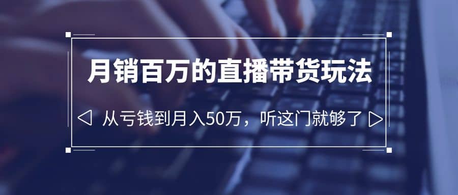 老板必学：月销-百万的直播带货玩法，从亏钱到月入50万，听这门就够了副业工作-副业资源站-副业项目-创业项目-搞钱项目个人副业工作资源分享