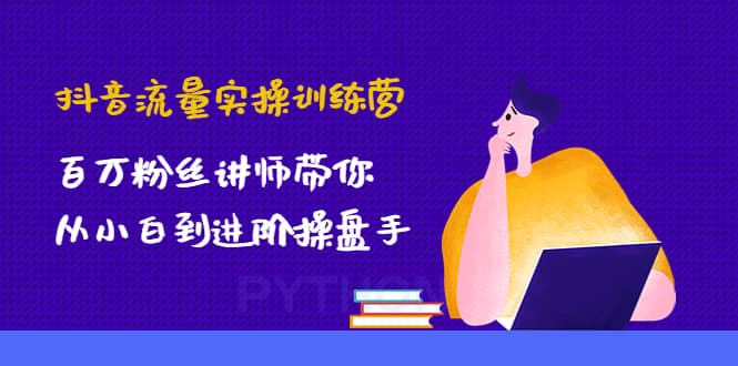 抖音流量实操训练营：百万粉丝讲师带你从小白到进阶操盘手副业工作-副业资源站-副业项目-创业项目-搞钱项目个人副业工作资源分享
