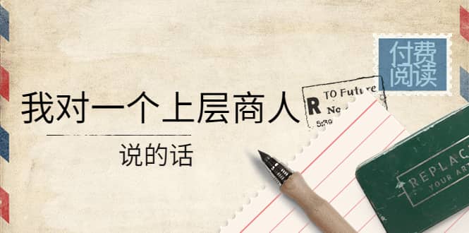 某公众号付费阅读：我对一个上层商人说的话副业工作-副业资源站-副业项目-创业项目-搞钱项目个人副业工作资源分享