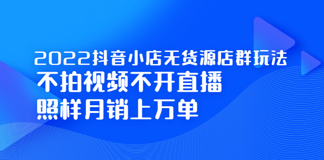 2022抖音小店无货源店群玩法，不拍视频不开直播照样月销上万单副业工作-副业资源站-副业项目-创业项目-搞钱项目个人副业工作资源分享